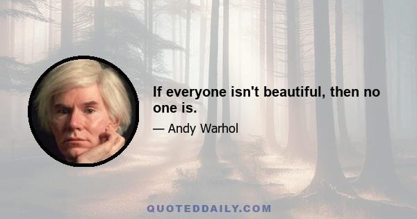 If everyone isn't beautiful, then no one is.