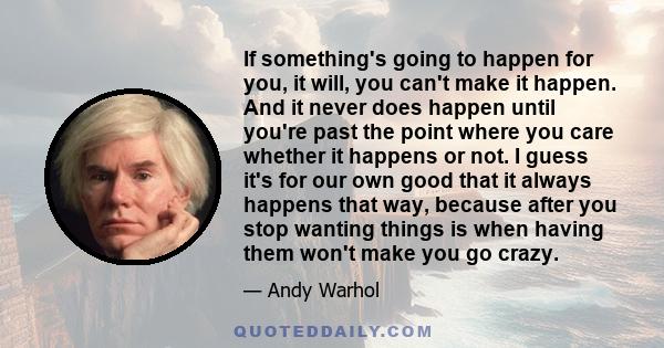 If something's going to happen for you, it will, you can't make it happen. And it never does happen until you're past the point where you care whether it happens or not. I guess it's for our own good that it always