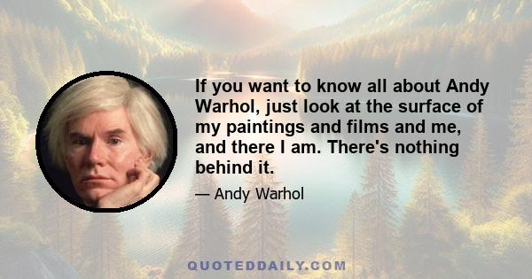 If you want to know all about Andy Warhol, just look at the surface of my paintings and films and me, and there I am. There's nothing behind it.