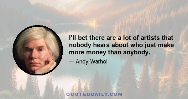 I'll bet there are a lot of artists that nobody hears about who just make more money than anybody.