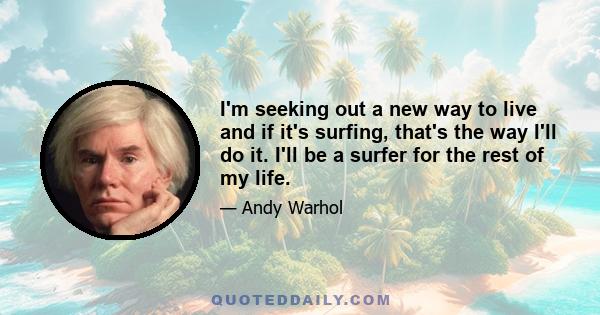 I'm seeking out a new way to live and if it's surfing, that's the way I'll do it. I'll be a surfer for the rest of my life.