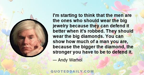 I'm starting to think that the men are the ones who should wear the big jewelry because they can defend it better when it's robbed. They should wear the big diamonds. You can show how much of a man you are, because the