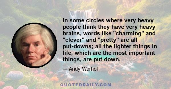 In some circles where very heavy people think they have very heavy brains, words like charming and clever and pretty are all put-downs; all the lighter things in life, which are the most important things, are put down.