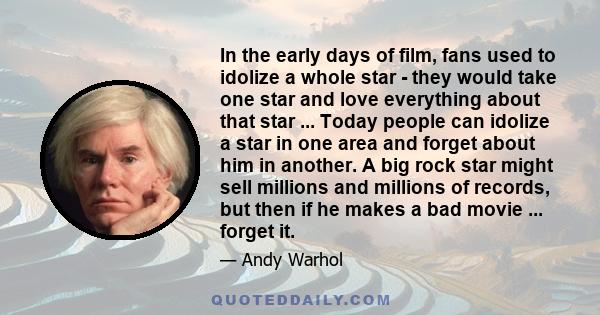 In the early days of film, fans used to idolize a whole star - they would take one star and love everything about that star ... Today people can idolize a star in one area and forget about him in another. A big rock