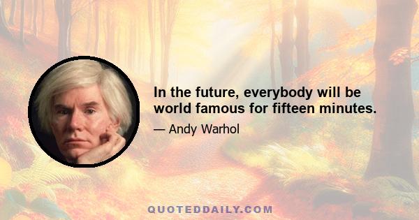 In the future, everybody will be world famous for fifteen minutes.