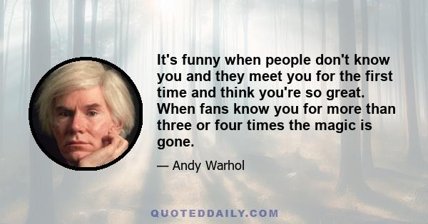 It's funny when people don't know you and they meet you for the first time and think you're so great. When fans know you for more than three or four times the magic is gone.