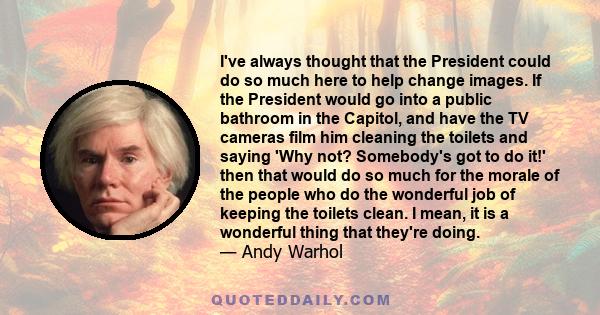 I've always thought that the President could do so much here to help change images. If the President would go into a public bathroom in the Capitol, and have the TV cameras film him cleaning the toilets and saying 'Why