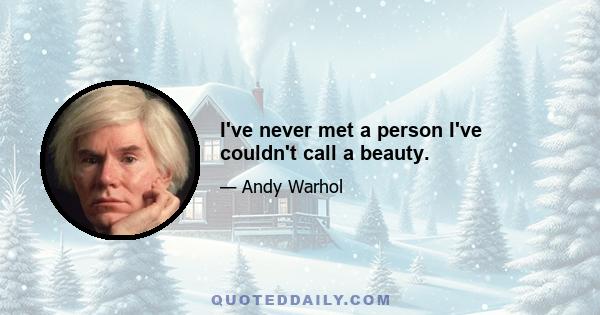 I've never met a person I've couldn't call a beauty.