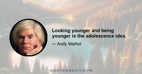 Looking younger and being younger is the adolescence idea.