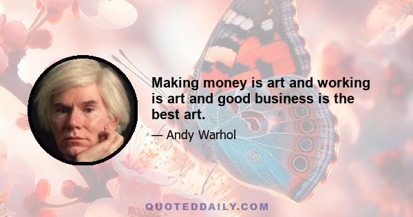 Making money is art and working is art and good business is the best art.