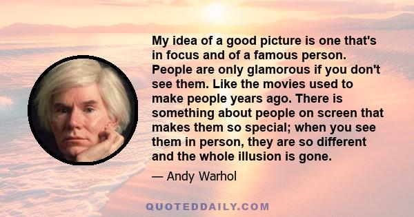 My idea of a good picture is one that's in focus and of a famous person. People are only glamorous if you don't see them. Like the movies used to make people years ago. There is something about people on screen that