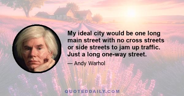 My ideal city would be one long main street with no cross streets or side streets to jam up traffic. Just a long one-way street.