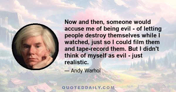 Now and then, someone would accuse me of being evil - of letting people destroy themselves while I watched, just so I could film them and tape-record them. But I didn't think of myself as evil - just realistic.