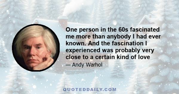 One person in the 60s fascinated me more than anybody I had ever known. And the fascination I experienced was probably very close to a certain kind of love