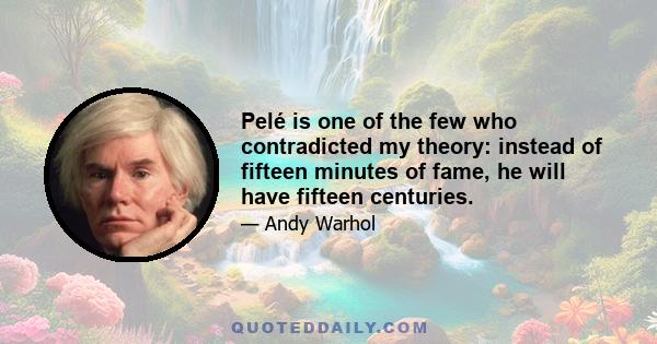 Pelé is one of the few who contradicted my theory: instead of fifteen minutes of fame, he will have fifteen centuries.