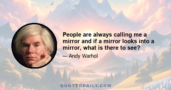 People are always calling me a mirror and if a mirror looks into a mirror, what is there to see?