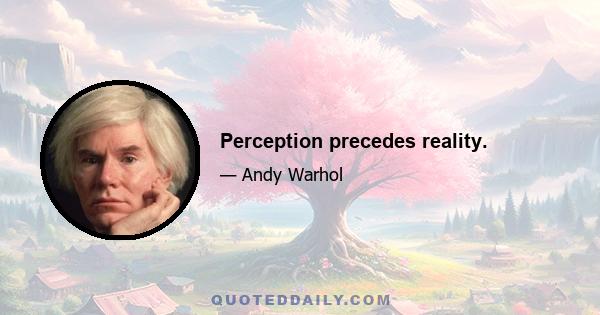 Perception precedes reality.