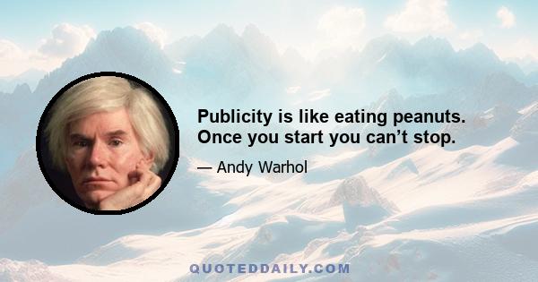 Publicity is like eating peanuts. Once you start you can’t stop.