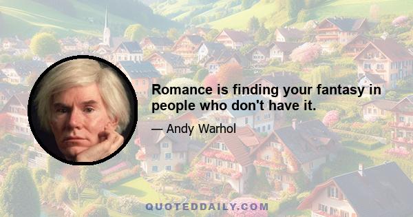 Romance is finding your fantasy in people who don't have it.