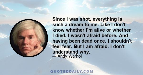 Since I was shot, everything is such a dream to me. Like I don't know whether I'm alive or whether I died. I wasn't afraid before. And having been dead once, I shouldn't feel fear. But I am afraid. I don't understand