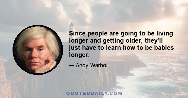 Since people are going to be living longer and getting older, they'll just have to learn how to be babies longer.