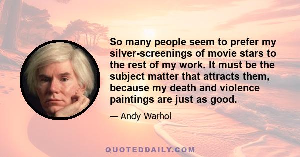 So many people seem to prefer my silver-screenings of movie stars to the rest of my work. It must be the subject matter that attracts them, because my death and violence paintings are just as good.