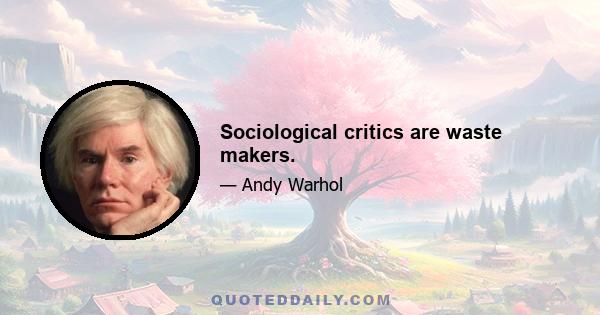 Sociological critics are waste makers.