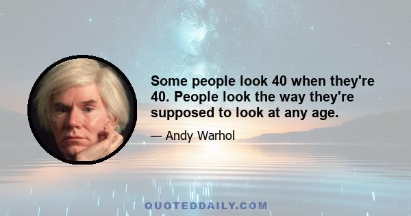 Some people look 40 when they're 40. People look the way they're supposed to look at any age.