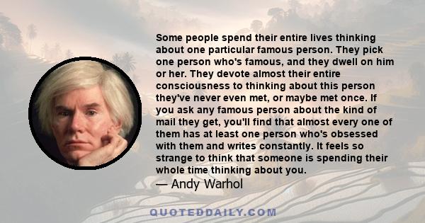 Some people spend their entire lives thinking about one particular famous person. They pick one person who's famous, and they dwell on him or her. They devote almost their entire consciousness to thinking about this