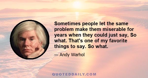 Sometimes people let the same problem make them miserable for years when they could just say, So what. That's one of my favorite things to say. So what.