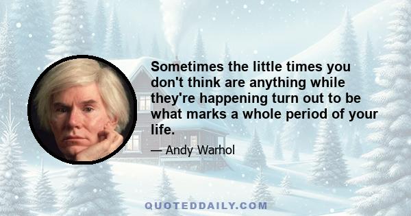 Sometimes the little times you don't think are anything while they're happening turn out to be what marks a whole period of your life.