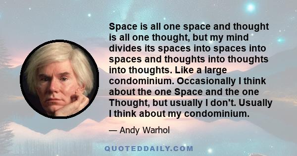 Space is all one space and thought is all one thought, but my mind divides its spaces into spaces into spaces and thoughts into thoughts into thoughts. Like a large condominium. Occasionally I think about the one Space