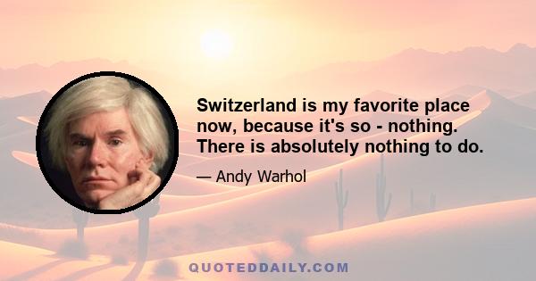 Switzerland is my favorite place now, because it's so - nothing. There is absolutely nothing to do.