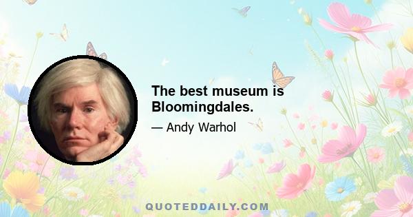 The best museum is Bloomingdales.