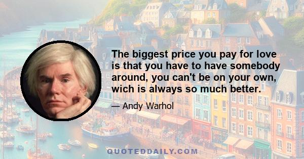 The biggest price you pay for love is that you have to have somebody around, you can't be on your own, wich is always so much better.