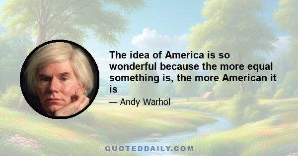 The idea of America is so wonderful because the more equal something is, the more American it is