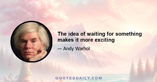 The idea of waiting for something makes it more exciting