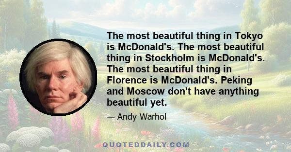 The most beautiful thing in Tokyo is McDonald's. The most beautiful thing in Stockholm is McDonald's. The most beautiful thing in Florence is McDonald's. Peking and Moscow don't have anything beautiful yet.