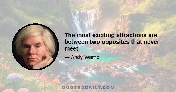 The most exciting attractions are between two opposites that never meet.