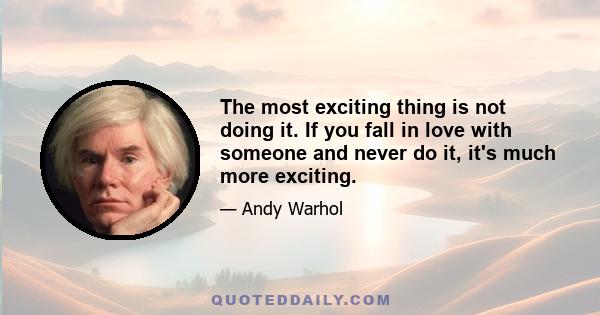 The most exciting thing is not doing it. If you fall in love with someone and never do it, it's much more exciting.