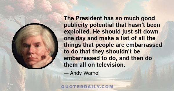 The President has so much good publicity potential that hasn't been exploited. He should just sit down one day and make a list of all the things that people are embarrassed to do that they shouldn't be embarrassed to