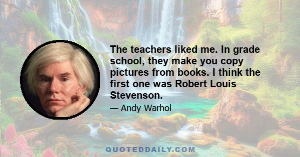 The teachers liked me. In grade school, they make you copy pictures from books. I think the first one was Robert Louis Stevenson.