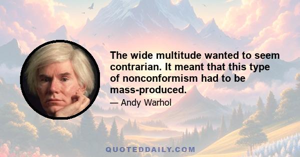 The wide multitude wanted to seem contrarian. It meant that this type of nonconformism had to be mass-produced.