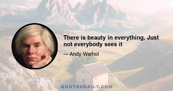 There is beauty in everything, Just not everybody sees it