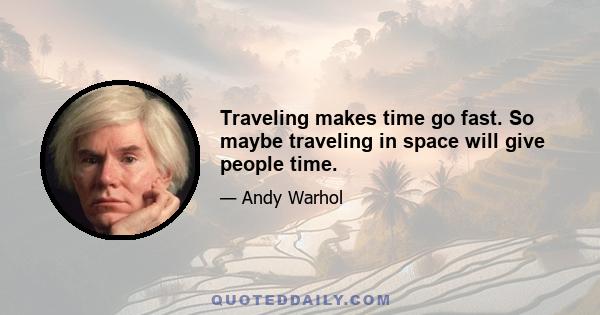 Traveling makes time go fast. So maybe traveling in space will give people time.