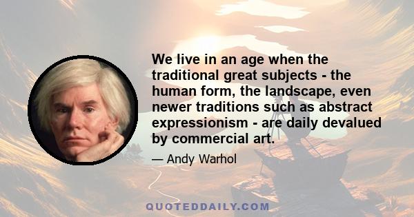 We live in an age when the traditional great subjects - the human form, the landscape, even newer traditions such as abstract expressionism - are daily devalued by commercial art.