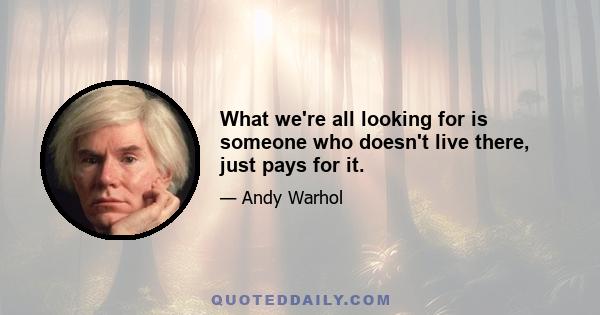 What we're all looking for is someone who doesn't live there, just pays for it.