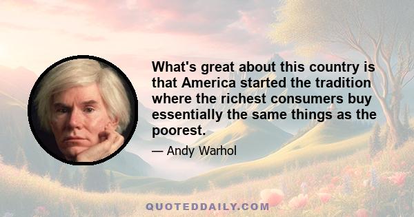 What's great about this country is that America started the tradition where the richest consumers buy essentially the same things as the poorest.