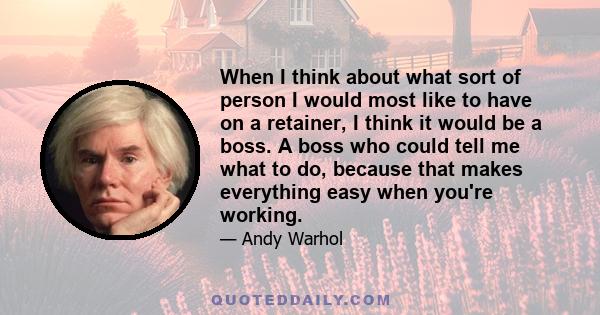 When I think about what sort of person I would most like to have on a retainer, I think it would be a boss. A boss who could tell me what to do, because that makes everything easy when you're working.