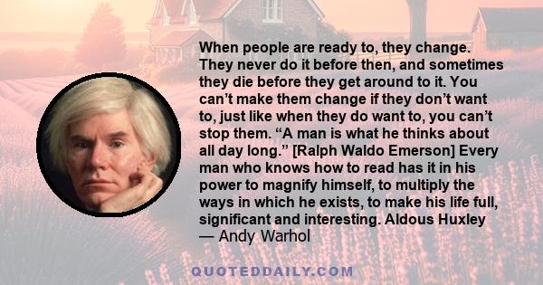 When people are ready to, they change. They never do it before then, and sometimes they die before they get around to it. You can't make them change if they don't want to, just like when they do want to, you can't stop